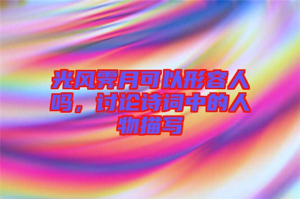 光風(fēng)霽月可以形容人嗎，討論詩(shī)詞中的人物描寫