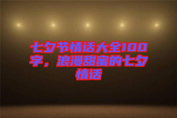 七夕節(jié)情話大全100字，浪漫甜蜜的七夕情話
