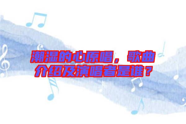 潮濕的心原唱，歌曲介紹及演唱者是誰？