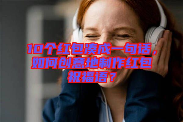 10個(gè)紅包湊成一句話，如何創(chuàng)意地制作紅包祝福語？