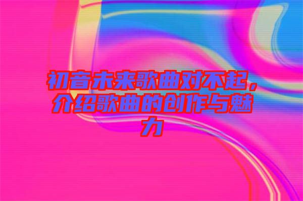 初音未來歌曲對不起，介紹歌曲的創(chuàng)作與魅力