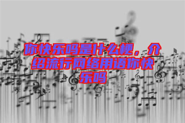 你快樂嗎是什么梗，介紹流行網(wǎng)絡用語你快樂嗎