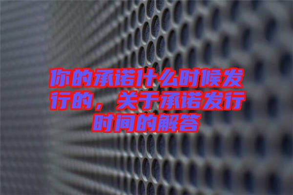 你的承諾什么時(shí)候發(fā)行的，關(guān)于承諾發(fā)行時(shí)間的解答