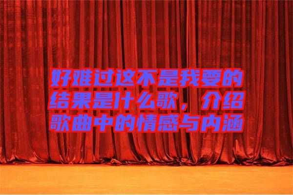 好難過這不是我要的結(jié)果是什么歌，介紹歌曲中的情感與內(nèi)涵