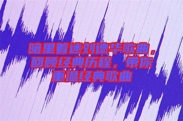 暗里著迷劉德華歌曲，回顧經(jīng)典歷程，帶你重溫經(jīng)典歌曲