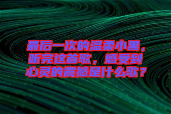 最后一次的溫柔小黑，聽完這首歌，感受到心靈的震撼是什么歌？