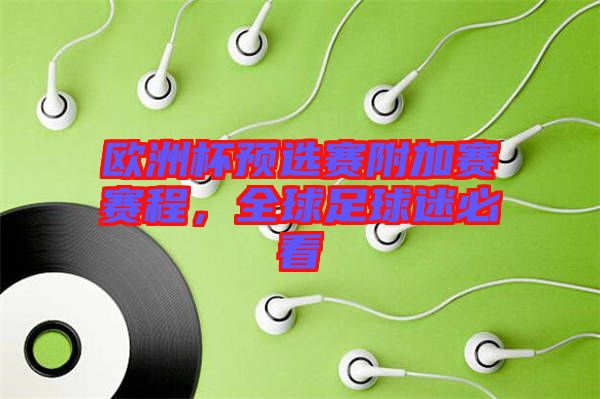 歐洲杯預(yù)選賽附加賽賽程，全球足球迷必看