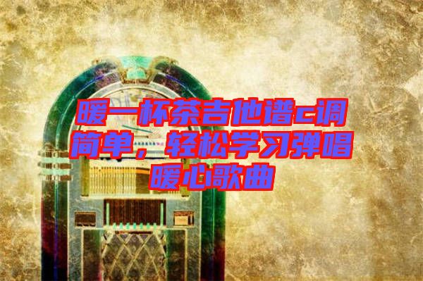 暖一杯茶吉他譜c調簡單，輕松學習彈唱暖心歌曲