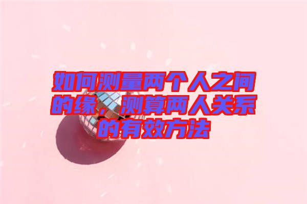 如何測量兩個(gè)人之間的緣，測算兩人關(guān)系的有效方法