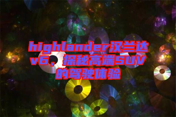 highlander漢蘭達(dá)v6，探秘高端SUV的駕駛體驗(yàn)