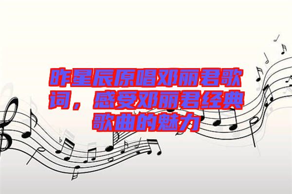 昨星辰原唱鄧麗君歌詞，感受鄧麗君經(jīng)典歌曲的魅力