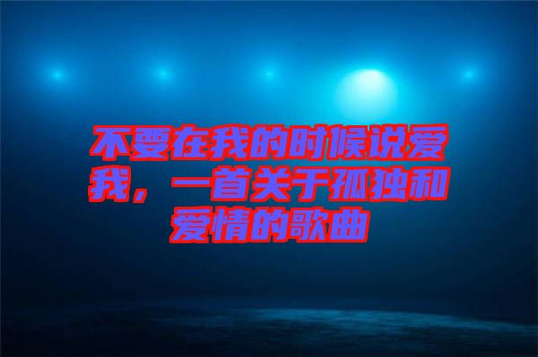 不要在我的時候說愛我，一首關于孤獨和愛情的歌曲