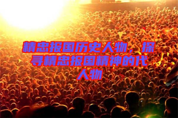 精忠報(bào)國(guó)歷史人物，探尋精忠報(bào)國(guó)精神的代人物