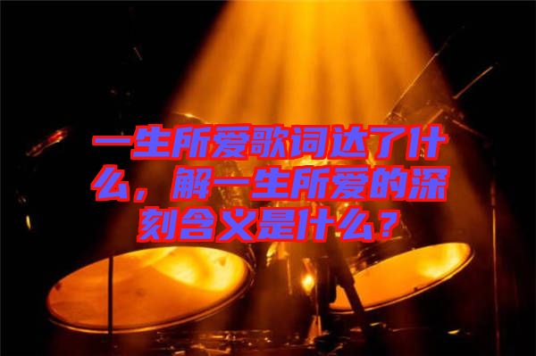 一生所愛歌詞達(dá)了什么，解一生所愛的深刻含義是什么？