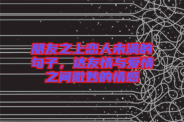 朋友之上戀人未滿的句子，達(dá)友情與愛情之間微妙的情感