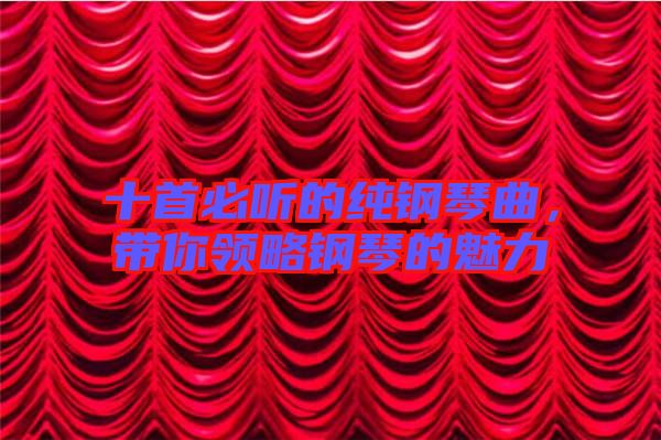 十首必聽的純鋼琴曲，帶你領(lǐng)略鋼琴的魅力