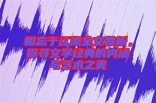 相忘于江湖全文賞析，探尋文學(xué)經(jīng)典的內(nèi)涵與藝術(shù)之美