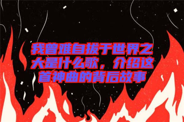 我曾難自拔于世界之大是什么歌，介紹這首神曲的背后故事