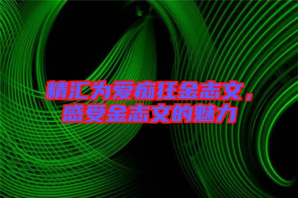 精匯為愛癡狂金志文，感受金志文的魅力