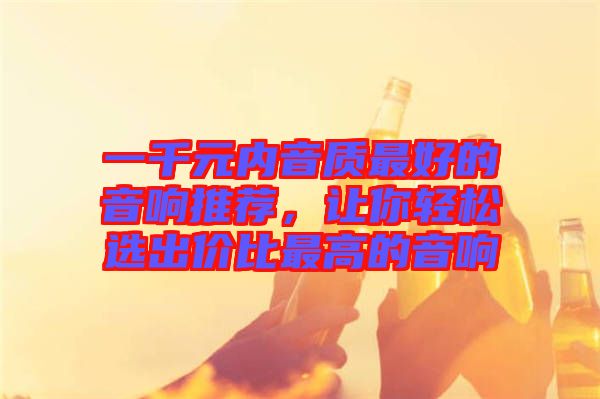 一千元內(nèi)音質(zhì)最好的音響推薦，讓你輕松選出價比最高的音響