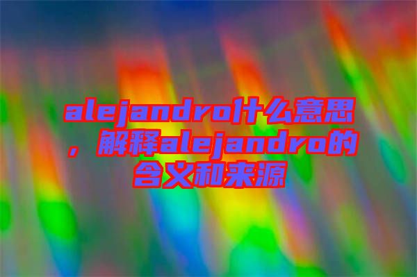 alejandro什么意思，解釋alejandro的含義和來源