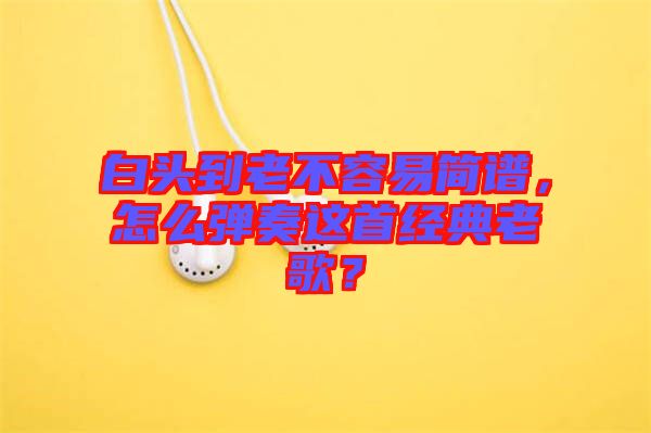 白頭到老不容易簡譜，怎么彈奏這首經(jīng)典老歌？