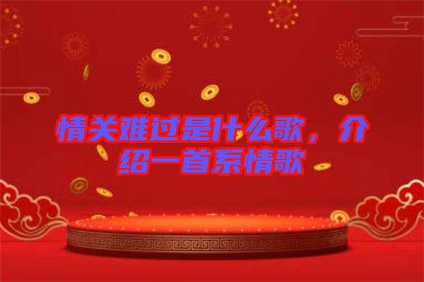 情關(guān)難過是什么歌，介紹一首系情歌