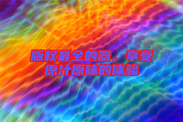 版權(quán)最全的器，享受原汁原味的體驗(yàn)