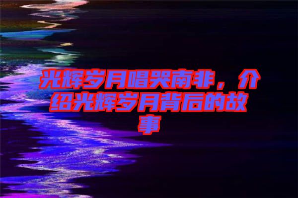光輝歲月唱哭南非，介紹光輝歲月背后的故事