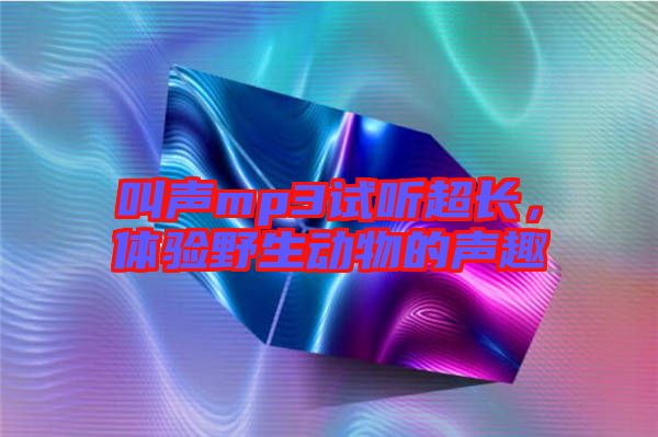 叫聲mp3試聽超長(zhǎng)，體驗(yàn)野生動(dòng)物的聲趣