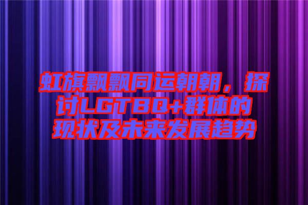虹旗飄飄同運(yùn)朝朝，探討LGTBQ+群體的現(xiàn)狀及未來(lái)發(fā)展趨勢(shì)