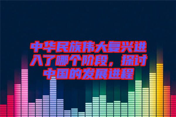 中華民族偉大復(fù)興進(jìn)入了哪個(gè)階段，探討中國的發(fā)展進(jìn)程