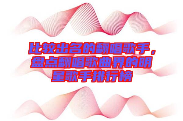 比較出名的翻唱歌手，盤點翻唱歌曲界的明星歌手排行榜