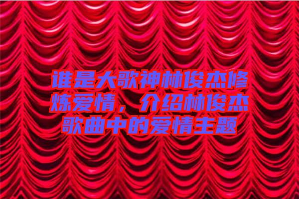 誰是大歌神林俊杰修煉愛情，介紹林俊杰歌曲中的愛情主題