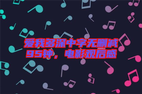 愛(ài)我多深中字無(wú)刪減95鐘，電影觀后感