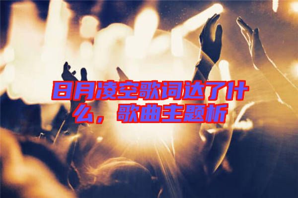日月凌空歌詞達了什么，歌曲主題析