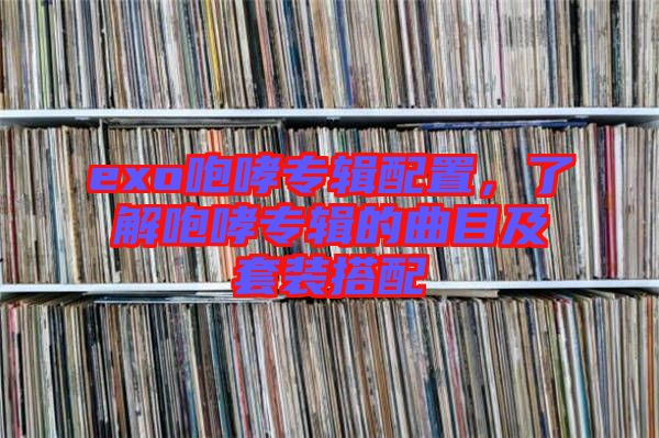 exo咆哮專輯配置，了解咆哮專輯的曲目及套裝搭配