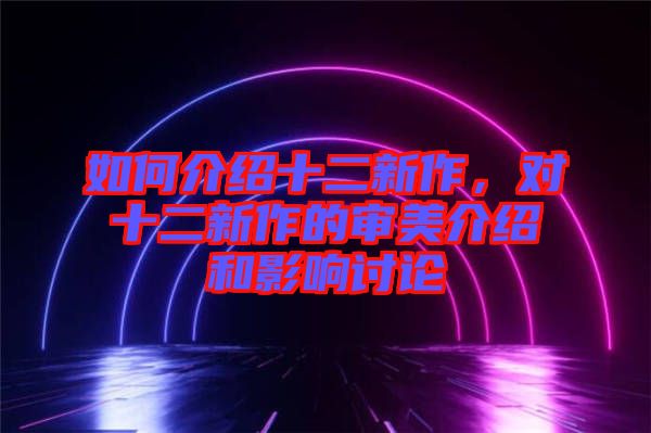 如何介紹十二新作，對(duì)十二新作的審美介紹和影響討論