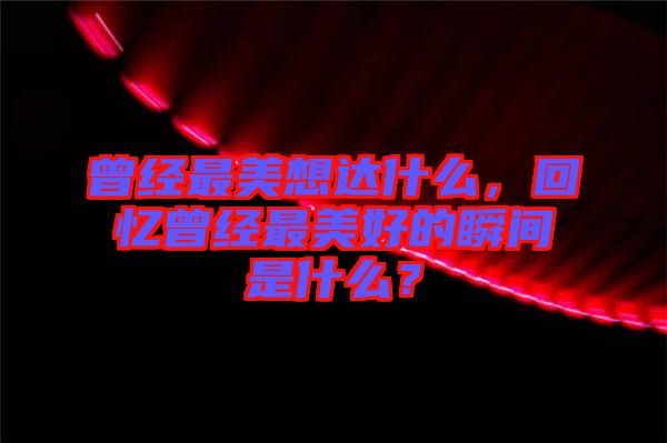 曾經(jīng)最美想達(dá)什么，回憶曾經(jīng)最美好的瞬間是什么？