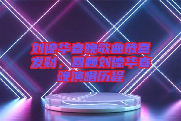 劉德華春晚歌曲恭喜發(fā)財，回顧劉德華春晚演唱歷程