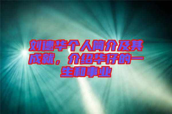 劉德華個(gè)人簡(jiǎn)介及其成就，介紹華仔的一生和事業(yè)