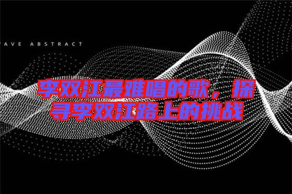 李雙江最難唱的歌，探尋李雙江路上的挑戰(zhàn)
