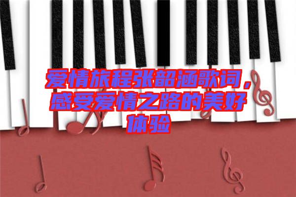 愛情旅程張韶涵歌詞，感受愛情之路的美好體驗(yàn)