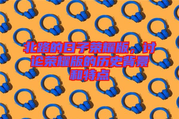 北路的日子榮耀版，討論榮耀版的歷史背景和特點(diǎn)