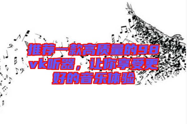 推薦一款高質(zhì)量的98vk聽(tīng)器，讓你享受更好的音樂(lè)體驗(yàn)