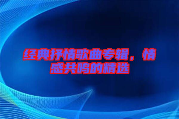 經(jīng)典抒情歌曲專輯，情感共鳴的精選