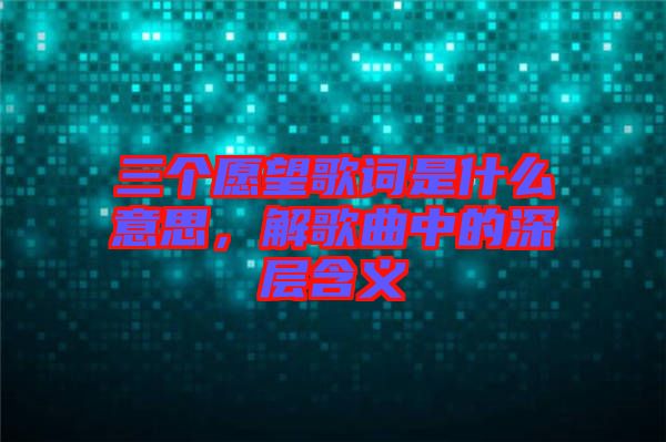 三個(gè)愿望歌詞是什么意思，解歌曲中的深層含義