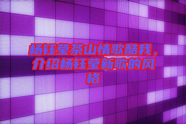 楊鈺瑩茶山情歌酷我，介紹楊鈺瑩新歌的風格