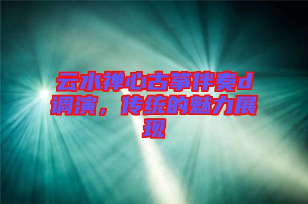 云水禪心古箏伴奏d調(diào)演，傳統(tǒng)的魅力展現(xiàn)