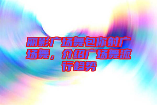 麗影廣場舞包你射廣場舞，介紹廣場舞流行趨勢